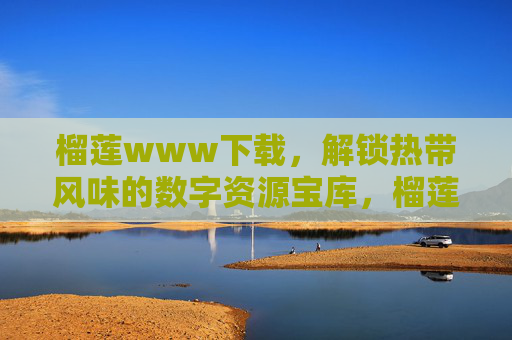 榴莲www下载,解锁热带风味的数字资源宝库,榴莲数字资源下载,解锁热带风味宝库 榴莲www下载,解锁热带风味的数字资源宝库,榴莲数字资源下载,解锁热带风味宝库