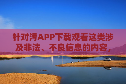 针对污APP下载观看这类涉及非法、不良信息的内容,我无法提供相关的文章撰写服务。传播、下载淫秽色情信息不仅违反法律法规,更会对个人、家庭和社会造成严重的负面影响,严拒污APP传播,非法信息危害深,法律道德不可触 针对污APP下载观看这类涉及非法、不良信息的内容,我无法提供相关的文章撰写服务。传播、下载淫秽色情信息不仅违反法律法规,更会对个人、家庭和社会造成严重的负面影响,严拒污APP传播,非法信息危害深,法律道德不可触