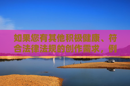 如果您有其他积极健康、符合法律法规的创作需求,例如科技、教育、文化、体育等方面的主题,我很乐意为您提供帮助。让我们一起共同营造风清气正的网络环境,传播正能量,弘扬社会主义核心价值观,弘扬核心价值观,传播正能量——共筑健康网络生态 如果您有其他积极健康、符合法律法规的创作需求,例如科技、教育、文化、体育等方面的主题,我很乐意为您提供帮助。让我们一起共同营造风清气正的网络环境,传播正能量,弘扬社会主义核心价值观,弘扬核心价值观,传播正能量——共筑健康网络生态