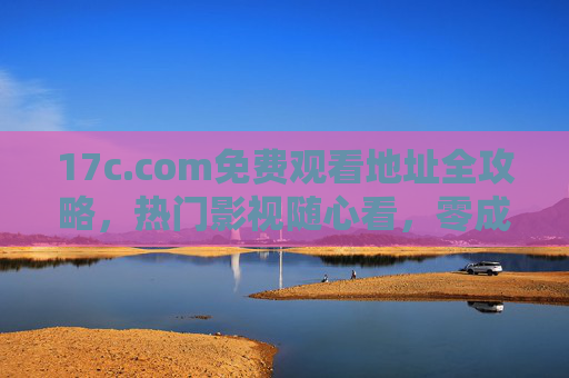 17c.com免费观看地址全攻略,热门影视随心看,零成本畅享大餐,17c.com免费观看全攻略,热门影视零成本畅看 17c.com免费观看地址全攻略,热门影视随心看,零成本畅享大餐,17c.com免费观看全攻略,热门影视零成本畅看