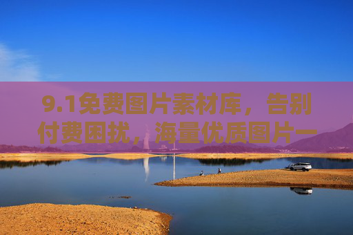 9.1免费图片素材库,告别付费困扰,海量优质图片一键获取!1免费图片素材库,海量优质图片一键获取,告别付费 9.1免费图片素材库,告别付费困扰,海量优质图片一键获取!1免费图片素材库,海量优质图片一键获取,告别付费