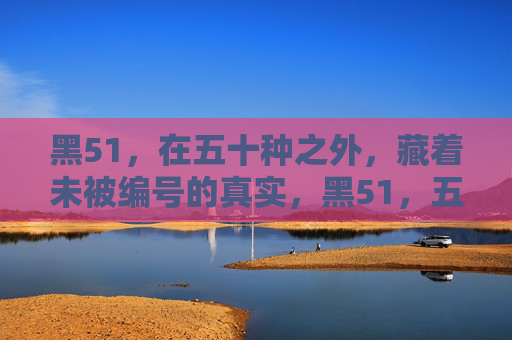 黑51,在五十种之外,藏着未被编号的真实,黑51,五十种之外的未编号真实 黑51,在五十种之外,藏着未被编号的真实,黑51,五十种之外的未编号真实