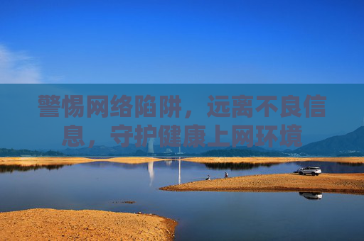 警惕网络陷阱,远离不良信息,守护健康上网环境 警惕网络陷阱,远离不良信息,守护健康上网环境