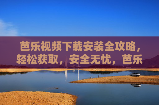 芭乐视频下载安装全攻略,轻松获取,安全无忧,芭乐视频下载安装全攻略,轻松获取,安全无忧 芭乐视频下载安装全攻略,轻松获取,安全无忧,芭乐视频下载安装全攻略,轻松获取,安全无忧