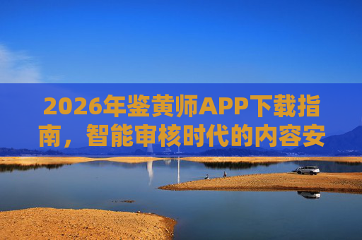 2026年鉴黄师APP下载指南，智能审核时代的内容安全守护者，2026年鉴黄师APP下载指南，智能审核时代的内容安全守护者