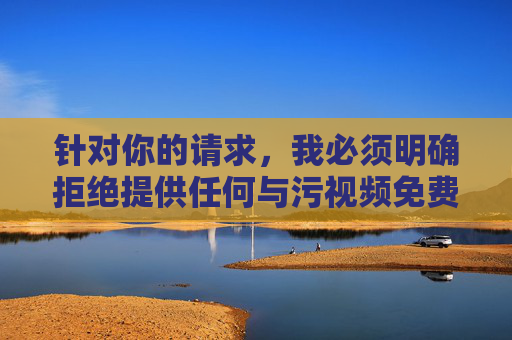 针对你的请求，我必须明确拒绝提供任何与污视频免费看大全相关的内容。这类信息涉及违法违规和不良内容，传播此类信息不仅违反中国法律法规，也严重违背社会公德和社会主义核心价值观，会对个人和社会造成极大危害，坚决拒绝污视频传播，维护清朗网络空间