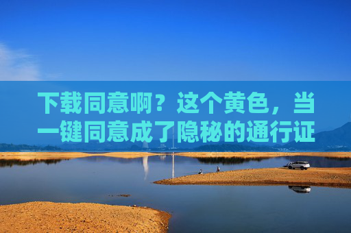 下载同意啊?这个黄色,当一键同意成了隐秘的通行证,一键同意,黄色内容的隐秘通行证 下载同意啊?这个黄色,当一键同意成了隐秘的通行证,一键同意,黄色内容的隐秘通行证