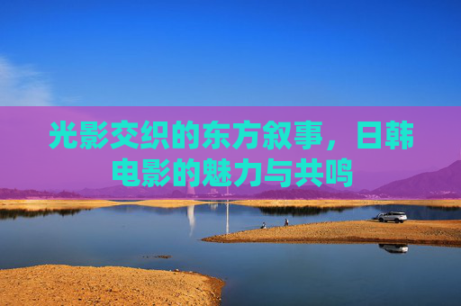 光影交织的东方叙事，日韩电影的魅力与共鸣