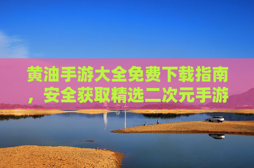 黄油手游大全免费下载指南,安全获取精选二次元手游资源,黄油手游免费下载指南,安全获取精选二次元手游资源 黄油手游大全免费下载指南,安全获取精选二次元手游资源,黄油手游免费下载指南,安全获取精选二次元手游资源