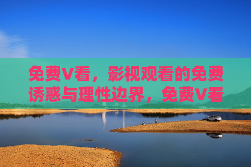 免费V看,影视观看的免费诱惑与理性边界,免费V看,诱惑与理性的边界 免费V看,影视观看的免费诱惑与理性边界,免费V看,诱惑与理性的边界