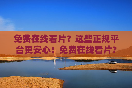 免费在线看片？这些正规平台更安心！免费在线看片？正规平台更安心！