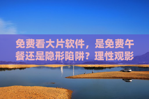 免费看大片软件,是免费午餐还是隐形陷阱?理性观影避坑指南,免费看大片软件,免费午餐还是隐形陷阱?理性观影避坑指南 免费看大片软件,是免费午餐还是隐形陷阱?理性观影避坑指南,免费看大片软件,免费午餐还是隐形陷阱?理性观影避坑指南