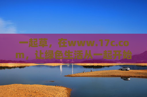 一起草,在www.17c.com,让绿色生活从一起开始,一起草,17c.com,绿色生活从一起开始 一起草,在www.17c.com,让绿色生活从一起开始,一起草,17c.com,绿色生活从一起开始