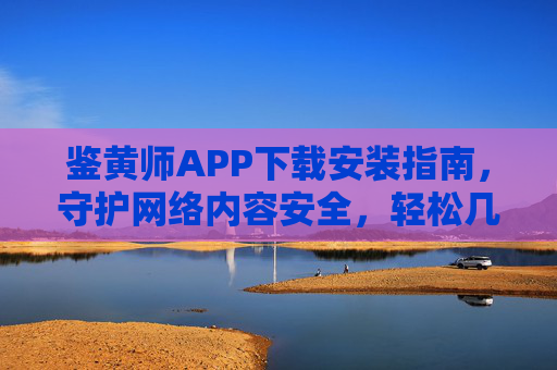鉴黄师APP下载安装指南,守护网络内容安全,轻松几步搞定,鉴黄师APP下载安装指南,守护网络内容安全,轻松几步搞定 鉴黄师APP下载安装指南,守护网络内容安全,轻松几步搞定,鉴黄师APP下载安装指南,守护网络内容安全,轻松几步搞定