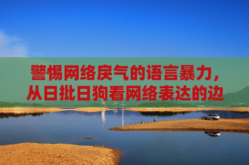 警惕网络戾气的语言暴力,从日批日狗看网络表达的边界,从日批日狗看网络戾气的语言暴力边界 警惕网络戾气的语言暴力,从日批日狗看网络表达的边界,从日批日狗看网络戾气的语言暴力边界