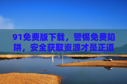 91免费版下载，警惕免费陷阱，安全获取资源才是正道，91免费版下载，警惕陷阱，安全获取