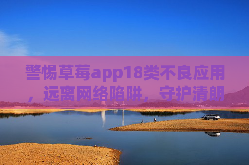 警惕草莓app18类不良应用,远离网络陷阱,守护清朗空间,警惕草莓app18类不良应用,守护清朗网络空间 警惕草莓app18类不良应用,远离网络陷阱,守护清朗空间,警惕草莓app18类不良应用,守护清朗网络空间