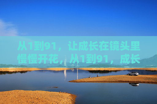 从1到91，让成长在镜头里慢慢开花，从1到91，成长在镜头里慢慢开花