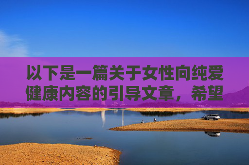 以下是一篇关于女性向纯爱健康内容的引导文章，希望能为你提供有益的参考，女性向纯爱健康引导，温柔守护心灵成长