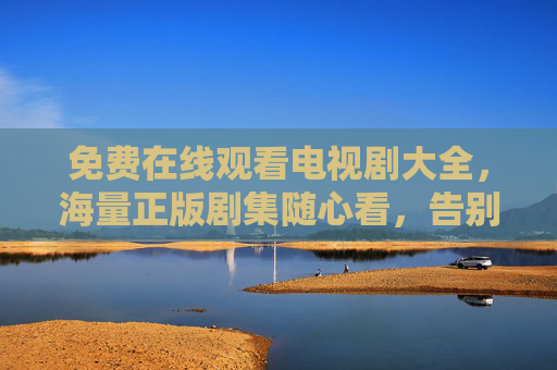 免费在线观看电视剧大全，海量正版剧集随心看，告别会员烦恼，免费看剧大全，正版剧集随心看，告别会员烦恼