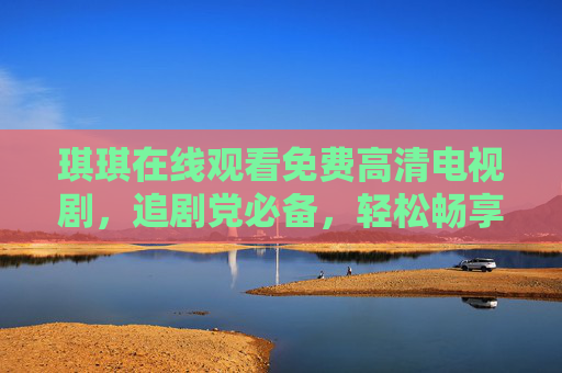 琪琪在线观看免费高清电视剧，追剧党必备，轻松畅享视觉盛宴