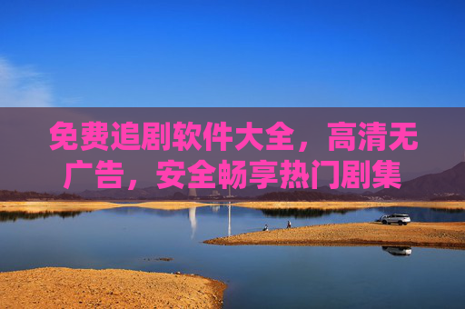 免费追剧软件大全,高清无广告,安全畅享热门剧集 免费追剧软件大全,高清无广告,安全畅享热门剧集