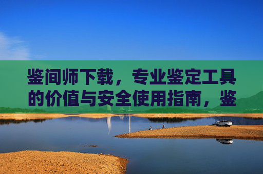 鉴间师下载,专业鉴定工具的价值与安全使用指南,鉴间师,专业鉴定工具的价值与安全使用指南 鉴间师下载,专业鉴定工具的价值与安全使用指南,鉴间师,专业鉴定工具的价值与安全使用指南