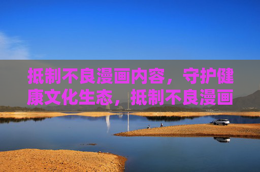 抵制不良漫画内容,守护健康文化生态,抵制不良漫画 守护健康文化生态 抵制不良漫画内容,守护健康文化生态,抵制不良漫画 守护健康文化生态
