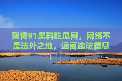 警惕91黑料吃瓜网,网络不是法外之地,远离违法信息传播,警惕91黑料吃瓜网,网络非法外之地,远离违法信息传播 警惕91黑料吃瓜网,网络不是法外之地,远离违法信息传播,警惕91黑料吃瓜网,网络非法外之地,远离违法信息传播