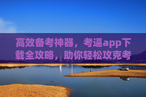 高效备考神器,考逼app下载全攻略,助你轻松攻克考试难关,考逼app下载全攻略,高效备考神器,轻松攻克考试难关 高效备考神器,考逼app下载全攻略,助你轻松攻克考试难关,考逼app下载全攻略,高效备考神器,轻松攻克考试难关