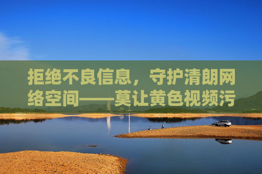 拒绝不良信息,守护清朗网络空间——莫让黄色视频污染我们的精神家园,守护清朗网络空间,拒绝黄色视频污染精神家园 拒绝不良信息,守护清朗网络空间——莫让黄色视频污染我们的精神家园,守护清朗网络空间,拒绝黄色视频污染精神家园