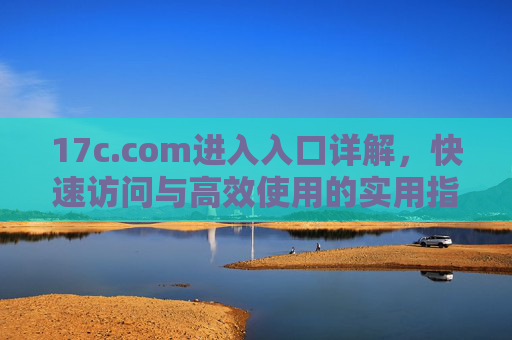17c.com进入入口详解,快速访问与高效使用的实用指南,17c.com入口快速访问与高效使用实用指南 17c.com进入入口详解,快速访问与高效使用的实用指南,17c.com入口快速访问与高效使用实用指南