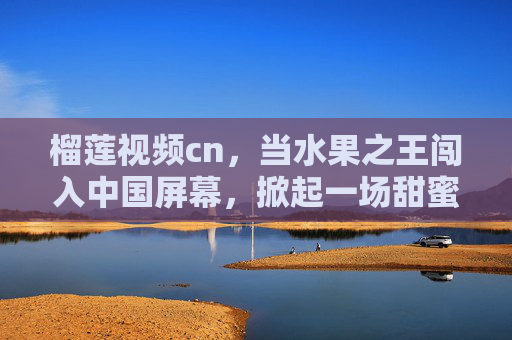 榴莲视频cn,当水果之王闯入中国屏幕,掀起一场甜蜜的味蕾风暴,水果之王闯入中国屏幕,榴莲视频cn掀起甜蜜味蕾风暴 榴莲视频cn,当水果之王闯入中国屏幕,掀起一场甜蜜的味蕾风暴,水果之王闯入中国屏幕,榴莲视频cn掀起甜蜜味蕾风暴