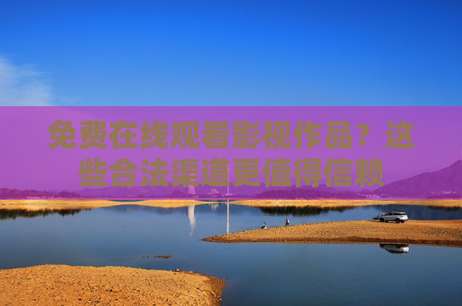 免费在线观看影视作品?这些合法渠道更值得信赖 免费在线观看影视作品?这些合法渠道更值得信赖