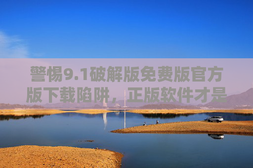 警惕9.1破解版免费版官方版下载陷阱,正版软件才是安全与稳定的选择,警惕9.1破解版下载陷阱,正版软件才是安全稳定之选 警惕9.1破解版免费版官方版下载陷阱,正版软件才是安全与稳定的选择,警惕9.1破解版下载陷阱,正版软件才是安全稳定之选