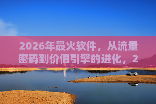2026年最火软件,从流量密码到价值引擎的进化,2026最火软件进化论,从流量密码到价值引擎 2026年最火软件,从流量密码到价值引擎的进化,2026最火软件进化论,从流量密码到价值引擎
