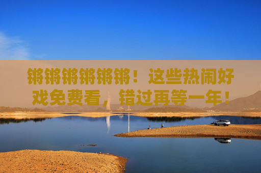 锵锵锵锵锵锵！这些热闹好戏免费看，错过再等一年！热闹好戏免费看！错过再等一年