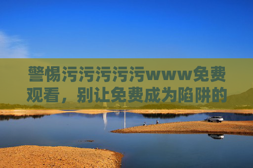 警惕污污污污污www免费观看,别让免费成为陷阱的入口,警惕污污污污污免费观看陷阱 警惕污污污污污www免费观看,别让免费成为陷阱的入口,警惕污污污污污免费观看陷阱