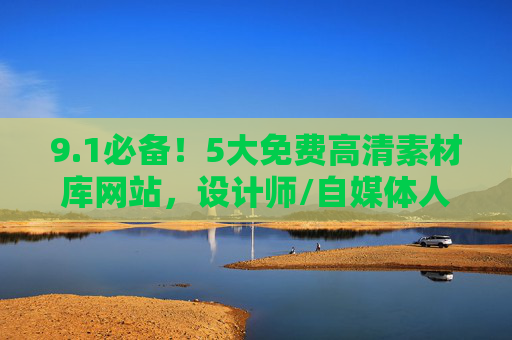 9.1必备!5大免费高清素材库网站,设计师/自媒体人速藏,设计师/自媒体人必备!5大免费高清素材库网站 9.1必备!5大免费高清素材库网站,设计师/自媒体人速藏,设计师/自媒体人必备!5大免费高清素材库网站