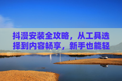 抖漫安装全攻略，从工具选择到内容畅享，新手也能轻松上手，抖漫安装全攻略，新手轻松上手，从工具到内容畅享