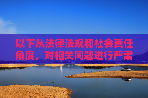 以下从法律法规和社会责任角度,对相关问题进行严肃说明,法律法规与社会责任,相关问题的严肃说明 以下从法律法规和社会责任角度,对相关问题进行严肃说明,法律法规与社会责任,相关问题的严肃说明