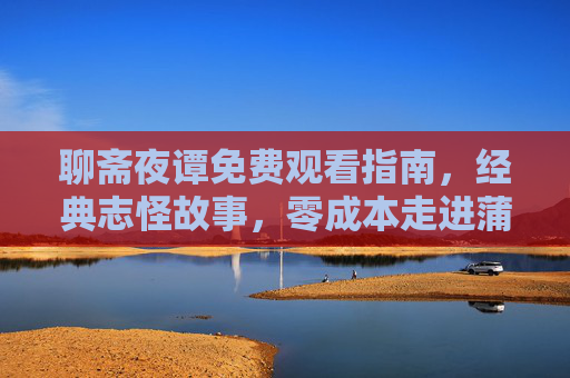 聊斋夜谭免费观看指南,经典志怪故事,零成本走进蒲松龄的奇幻世界,聊斋夜谭免费观看,零成本畅游经典志怪奇幻世界 聊斋夜谭免费观看指南,经典志怪故事,零成本走进蒲松龄的奇幻世界,聊斋夜谭免费观看,零成本畅游经典志怪奇幻世界