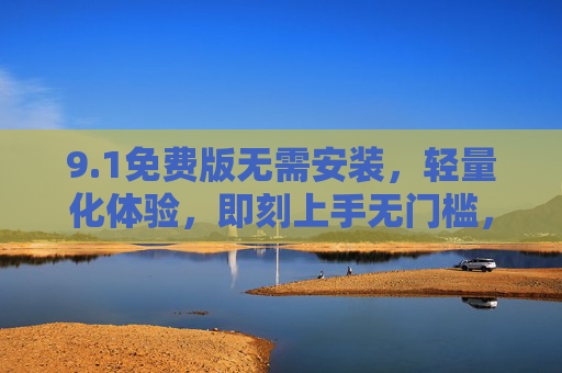 9.1免费版无需安装,轻量化体验,即刻上手无门槛,1免费版免安装轻量化,即刻上手无门槛 9.1免费版无需安装,轻量化体验,即刻上手无门槛,1免费版免安装轻量化,即刻上手无门槛