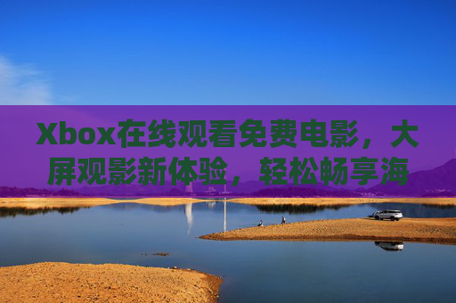 Xbox在线观看免费电影，大屏观影新体验，轻松畅享海量片源，Xbox大屏免费观影新体验，海量片源轻松畅享