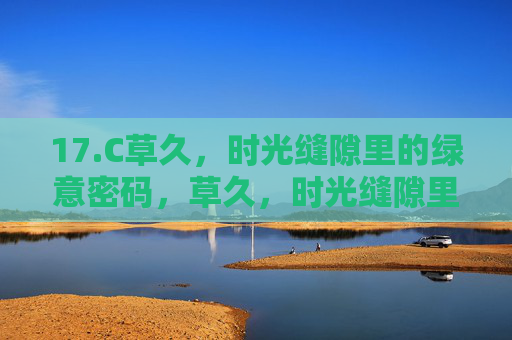 17.C草久,时光缝隙里的绿意密码,草久,时光缝隙里的绿意密码 17.C草久,时光缝隙里的绿意密码,草久,时光缝隙里的绿意密码