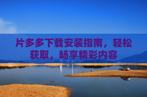 片多多下载安装指南,轻松获取,畅享精彩内容 片多多下载安装指南,轻松获取,畅享精彩内容