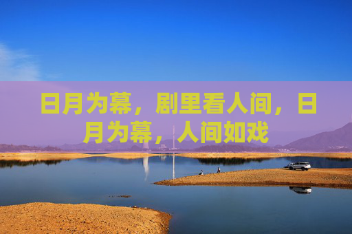 日月为幕,剧里看人间,日月为幕,人间如戏 日月为幕,剧里看人间,日月为幕,人间如戏