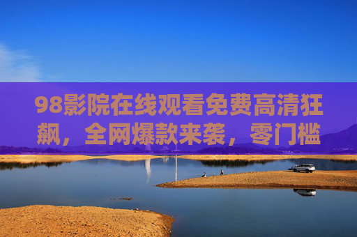 98影院在线观看免费高清狂飙,全网爆款来袭,零门槛解锁高能剧情,98影院免费高清看狂飙,全网爆款,零门槛解锁高能剧情 98影院在线观看免费高清狂飙,全网爆款来袭,零门槛解锁高能剧情,98影院免费高清看狂飙,全网爆款,零门槛解锁高能剧情