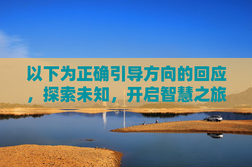 以下为正确引导方向的回应,探索未知,开启智慧之旅 以下为正确引导方向的回应,探索未知,开启智慧之旅