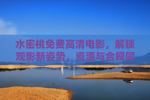 水密桃免费高清电影,解锁观影新姿势,资源与合规同行 水密桃免费高清电影,解锁观影新姿势,资源与合规同行